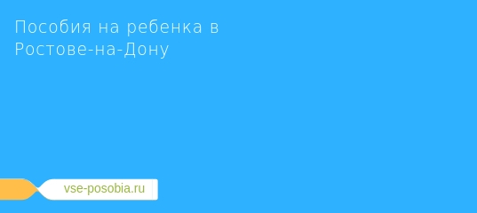 Детские пособия в ростове-на-дону в 2019 году: федеральные и региональные выплаты на ребенка в ростовской области через соцзащиту